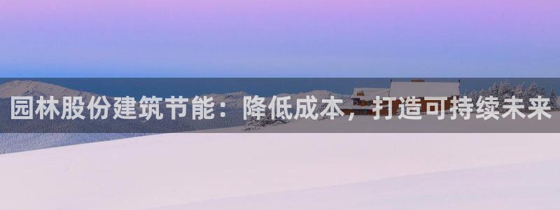 e尊国际娱乐官网下载：园林股份建筑节能：降低成本，打造可持续未来