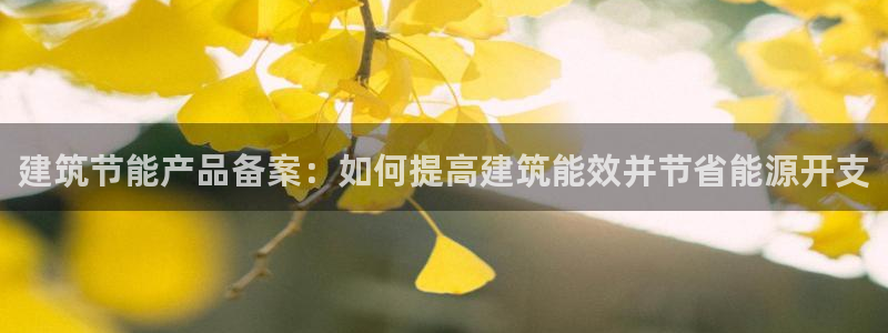 尊亿游戏国际官网：建筑节能产品备案：如何提高建筑能效并节省能源开支