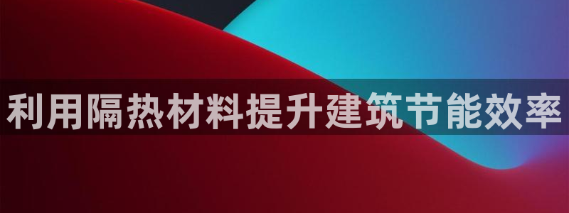 E尊国际网站：利用隔热材料提升建筑节能效率