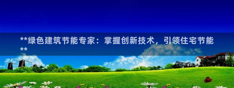 e尊国际是个黑网：**绿色建筑节能专家：掌握创新技术，引领住宅节能
**