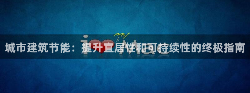 E尊国际网站：城市建筑节能：提升宜居性和可持续性的终极指南