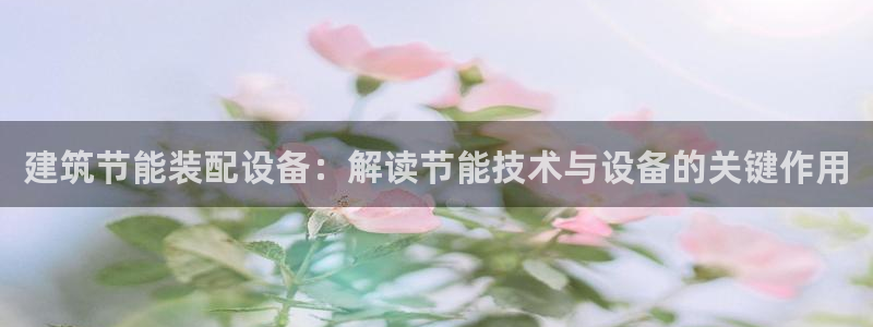 e尊国际平台：建筑节能装配设备：解读节能技术与设备的关键作用