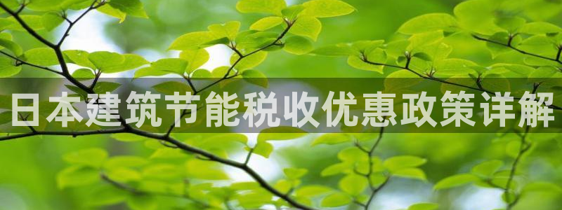 e尊国际客服：日本建筑节能税收优惠政策详解