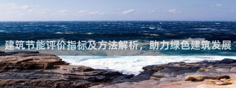 e尊电竞：建筑节能评价指标及方法解析，助力绿色建筑发展