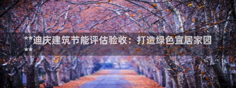 e尊国际网址：**迪庆建筑节能评估验收：打造绿色宜居家园
**
