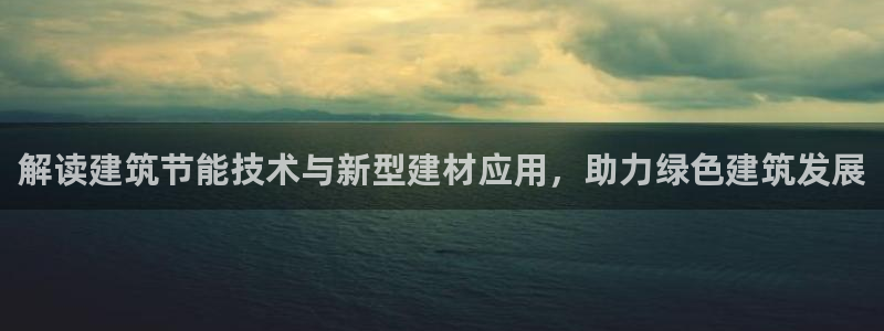 e尊国际7779：解读建筑节能技术与新型建材应用，助力绿色建筑发展