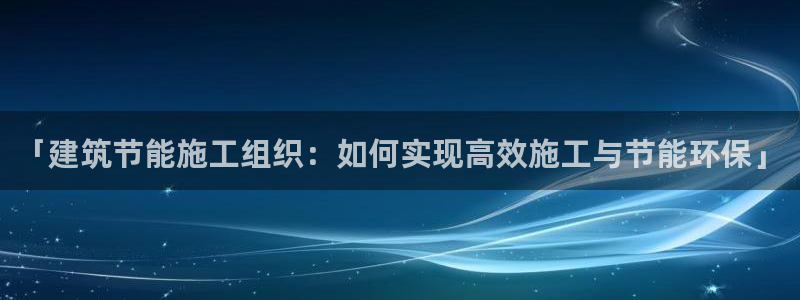 e尊国际官网app：「建筑节能施工组织：如何实现高效施工与节能环保」