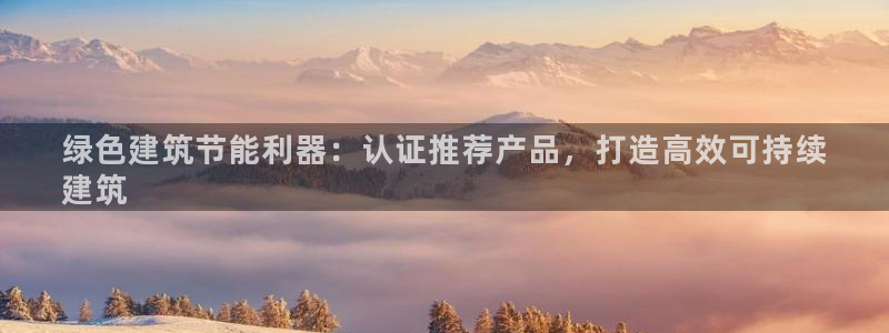 尊亿娱乐国际官网：绿色建筑节能利器：认证推荐产品，打造高效可持续
建筑