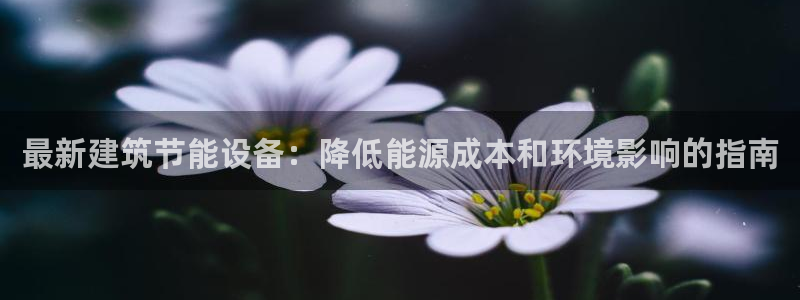 e尊国际官方网站：最新建筑节能设备：降低能源成本和环境影响的指南