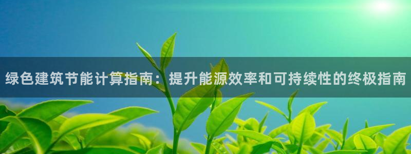 e尊国际娱乐官网地址：绿色建筑节能计算指南：提升能源效率和可持续性的终极指南