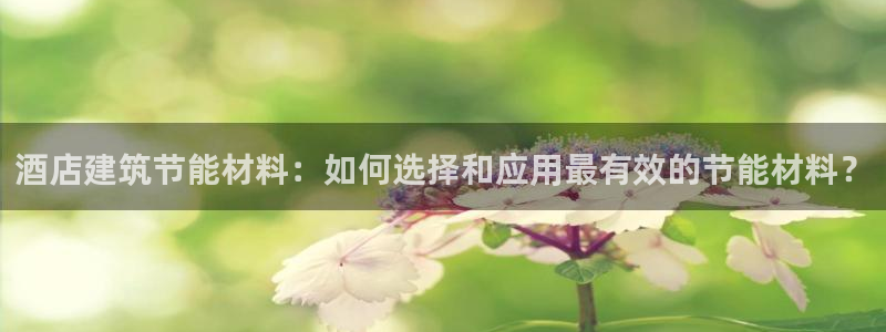 e尊国际-可可计划：酒店建筑节能材料：如何选择和应用最有效的节能材料？